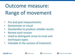 45@Physiocouk #manchesterphysio facebook.com/physiocouk
Outcome measure:
Range of movement
• Pre and post measurements
• Goniometer or visual
• Standardise to produce reliable results
• Review each session
• Used to distinguish areas to treat and
techniques types
• Valuable in the success of treatment
 
