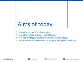 Aims of today
@Physiocouk #manchesterphysio facebook.com/physiocouk
✓ Learn the theory of a trigger point
✓ Learn the theory of trigger point therapy
✓ Practice the trigger point technique to muscle groups
✓ Use other soft tissue release techniques along side TP release
 