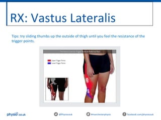 RX: Vastus Lateralis
@Physiocouk #manchesterphysio facebook.com/physiocouk
Tips: try sliding thumbs up the outside of thigh until you feel the resistance of the
trigger points.
 