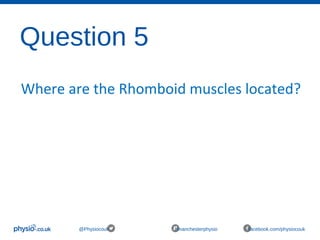 Question 5
@Physiocouk #manchesterphysio facebook.com/physiocouk
Where are the Rhomboid muscles located?
 