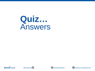 Quiz…
Answers
@Physiocouk #manchesterphysio facebook.com/physiocouk
 