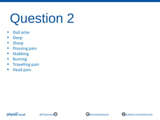 Question 2
@Physiocouk #manchesterphysio facebook.com/physiocouk
• Dull ache
• Deep
• Sharp
• Pressing pain
• Stabbing
• Burning
• Travelling pain
• Head pain
 