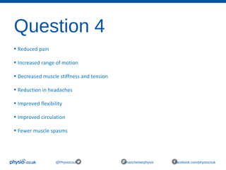 Question 4
@Physiocouk #manchesterphysio facebook.com/physiocouk
• Reduced pain
• Increased range of motion
• Decreased muscle stiffness and tension
• Reduction in headaches
• Improved flexibility
• Improved circulation
• Fewer muscle spasms
 