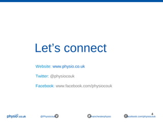 4
@Physiocouk #manchesterphysio facebook.com/physiocouk
Let’s connect
Website: www.physio.co.uk
Twitter: @physiocouk
Facebook: www.facebook.com/physiocouk
 