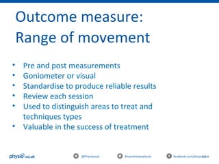 45@Physiocouk #manchesterphysio facebook.com/physiocouk
Outcome measure:
Range of movement
• Pre and post measurements
• Goniometer or visual
• Standardise to produce reliable results
• Review each session
• Used to distinguish areas to treat and
techniques types
• Valuable in the success of treatment
 