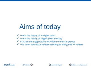 Aims of today
@Physiocouk #manchesterphysio facebook.com/physiocouk
 Learn the theory of a trigger point
 Learn the theory of trigger point therapy
 Practice the trigger point technique to muscle groups
 Use other soft tissue release techniques along side TP release
 