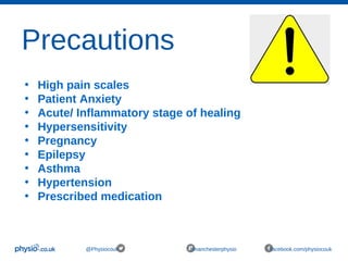 Precautions
@Physiocouk #manchesterphysio facebook.com/physiocouk
• High pain scales
• Patient Anxiety
• Acute/ Inflammatory stage of healing
• Hypersensitivity
• Pregnancy
• Epilepsy
• Asthma
• Hypertension
• Prescribed medication
 