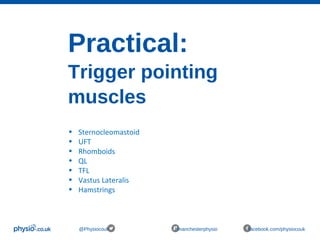 Practical:
Trigger pointing
muscles
@Physiocouk #manchesterphysio facebook.com/physiocouk
• Sternocleomastoid
• UFT
• Rhomboids
• QL
• TFL
• Vastus Lateralis
• Hamstrings
 