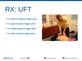 RX: UFT
@Physiocouk #manchesterphysio facebook.com/physiocouk
• The anterior trapezius trigger point
• The upper trapezius trigger point
• The middle trapezius trigger point
• The lower trapezius trigger point
 