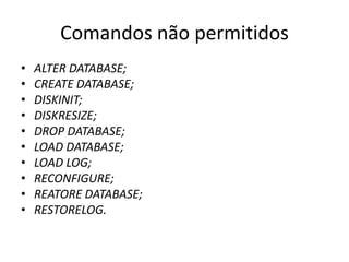 ComandosnãopermitidosALTER DATABASE;CREATE DATABASE;DISKINIT;DISKRESIZE;DROP DATABASE;LOAD DATABASE;LOAD LOG;RECONFIGURE;REATORE DATABASE;RESTORELOG.