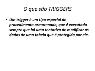 O que são TRIGGERSUm trigger é um tipo especial de procedimento armazenado, que é executado sempre que há uma tentativa de modificar os dados de uma tabela que é protegida por ele. 