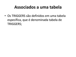 Associados a uma tabelaOs TRIGGERS são definidos em uma tabela específica, que é denominada tabela de TRIGGERS;