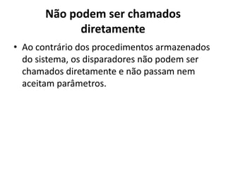 Não podem ser chamados diretamenteAo contrário dos procedimentos armazenados do sistema, os disparadores não podem ser chamados diretamente e não passam nem aceitam parâmetros.
