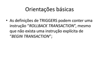 Orientações básicasAs definições de TRIGGERS podem conter uma instrução “ROLLBACK TRANSACTION”, mesmo que não exista uma instrução explícita de “BEGIN TRANSACTION”;