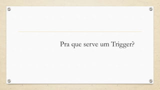 Pra que serve um Trigger?
 