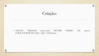 Criação:
• CREATE TRIGGER altera_valor BEFORE INSERT ON pessoa
FOR EACH ROW SET @id = @id + NEW.valor;
 