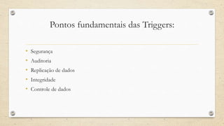 Pontos fundamentais das Triggers:
• Segurança
• Auditoria
• Replicação de dados
• Integridade
• Controle de dados
 