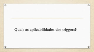 Quais as aplicabilidades dos triggers?
 