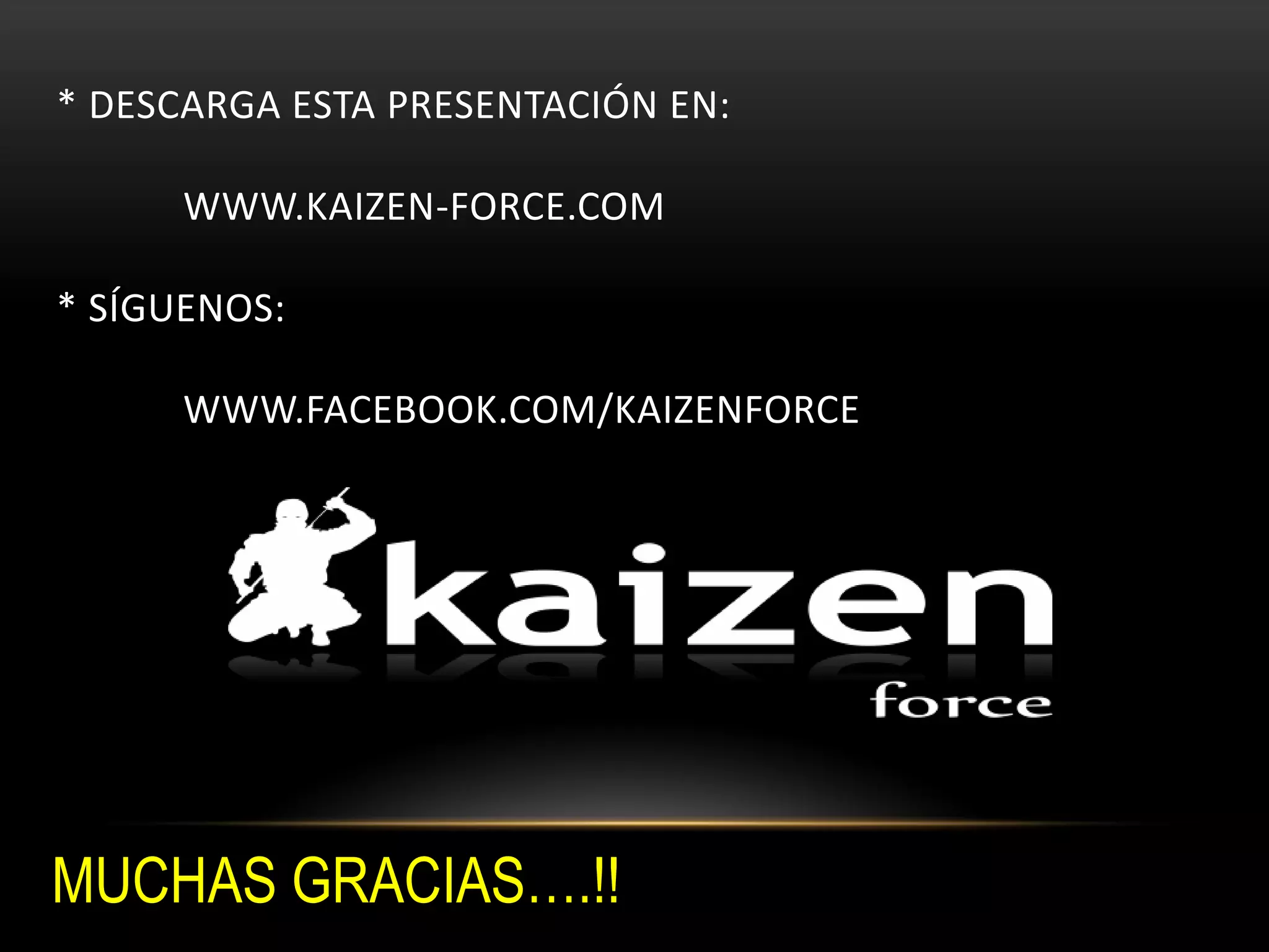 * DESCARGA ESTA PRESENTACIÓN EN:
WWW.KAIZEN-FORCE.COM
* SÍGUENOS:
WWW.FACEBOOK.COM/KAIZENFORCE
MUCHAS GRACIAS….!!