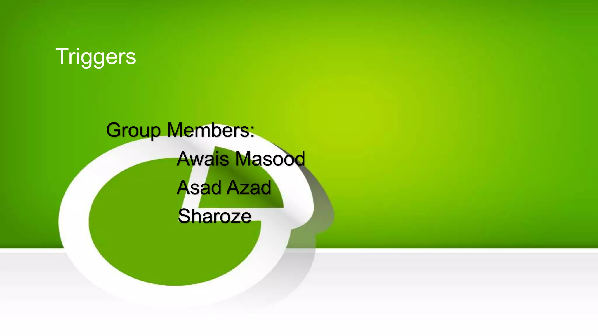 Triggers
Group Members:
Awais Masood
Asad Azad
Sharoze