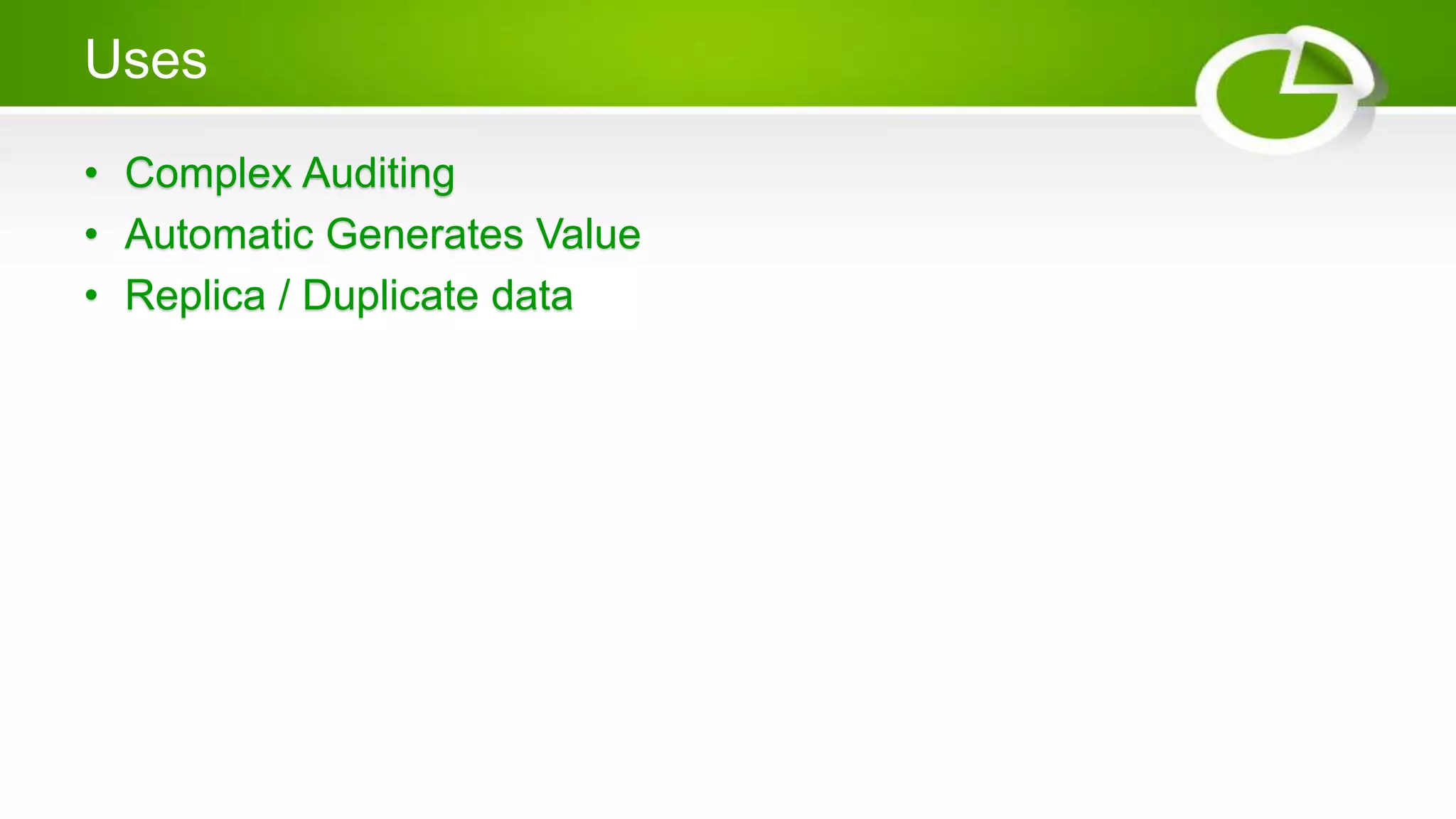 Uses
• Complex Auditing
• Automatic Generates Value
• Replica / Duplicate data