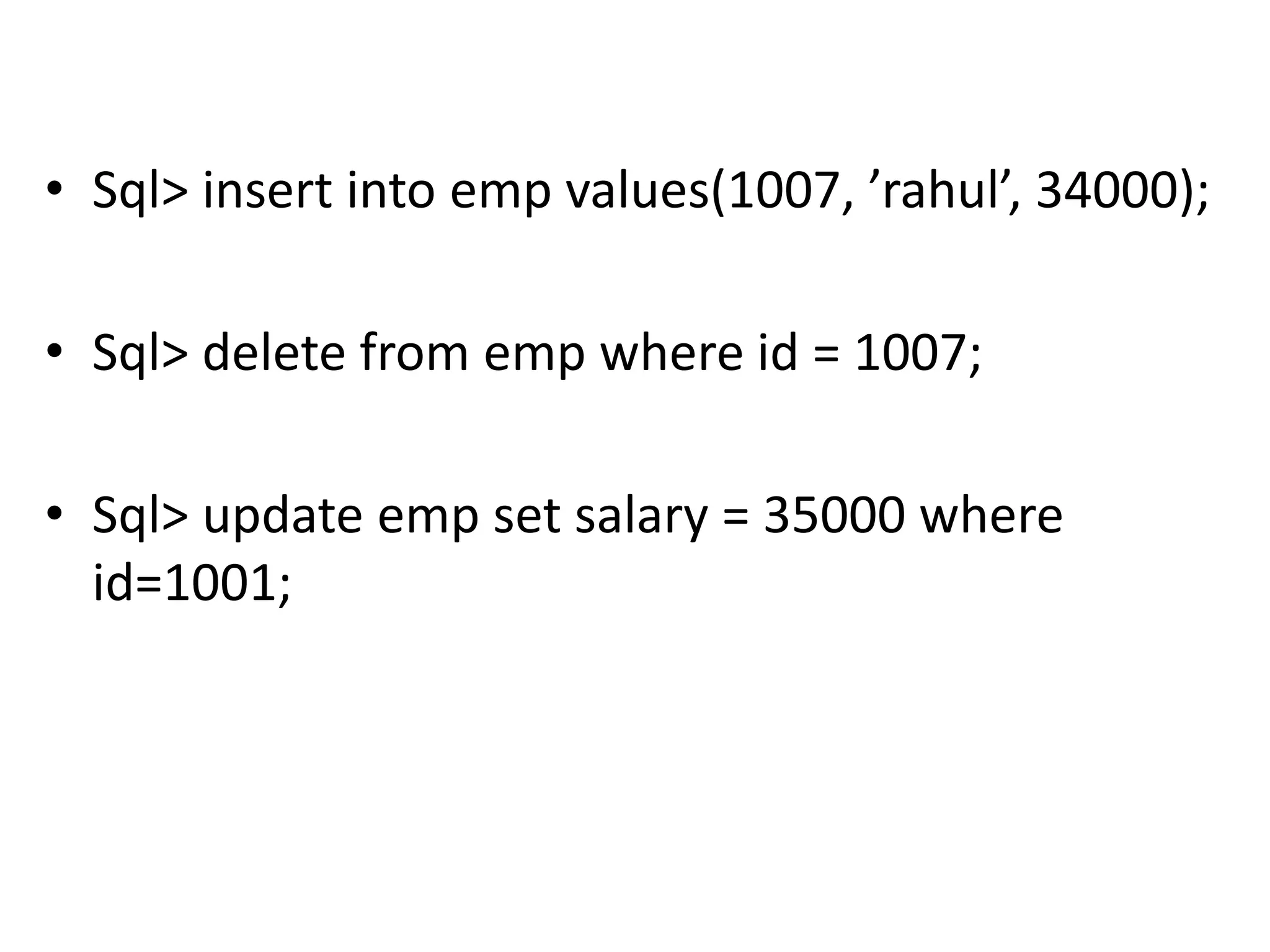 • Sql> insert into emp values(1007, ’rahul’, 34000);
• Sql> delete from emp where id = 1007;
• Sql> update emp set salary = 35000 where
id=1001;
 