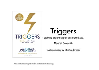 All text and illustrations Copyright © 2015 Marshall Goldsmith. Do not copy.
Triggers
Sparking positive change and make it last
Marshall Goldsmith
Book summary by Stephen Siregar
 