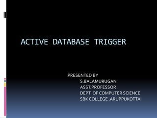 ACTIVE DATABASE TRIGGER
PRESENTED BY
S.BALAMURUGAN
ASST.PROFESSOR
DEPT OF COMPUTER SCIENCE
SBK COLLEGE ,ARUPPUKOTTAI
 