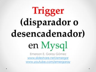 Trigger
(disparador o
desencadenador)
en Mysql
Emerson E. Garay Gómez
www.slideshare.net/emergar
www.youtube.com/emergaray
 