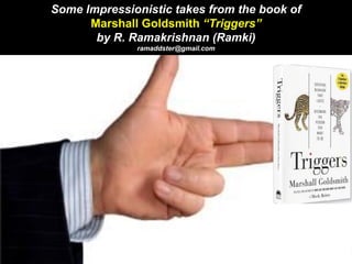 Some Impressionistic takes from the book of
Marshall Goldsmith “Triggers”
by R. Ramakrishnan (Ramki)
ramaddster@gmail.com
 