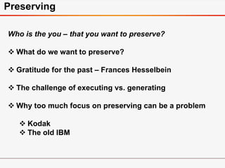 Preserving
Who is the you – that you want to preserve?
 What do we want to preserve?
 Gratitude for the past – Frances Hesselbein
 The challenge of executing vs. generating
 Why too much focus on preserving can be a problem
 Kodak
 The old IBM
 