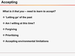 Accepting
What is it that you – need to learn to accept?
 ‘Letting go’ of the past
 Am I willing at this time?
 Forgiving
 Prioritizing
 Accepting environmental limitations
 