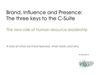 Brand, Influence and Presence:
The three keys to the C-Suite
The new role of human resource leadership
A look at what we have learned, what works and why
As prepared by
1
 