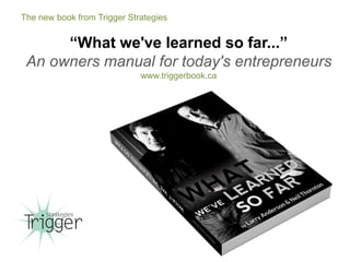 The new book from Trigger Strategies
“What we've learned so far...”
An owners manual for today's entrepreneurs
www.triggerbook.ca
 