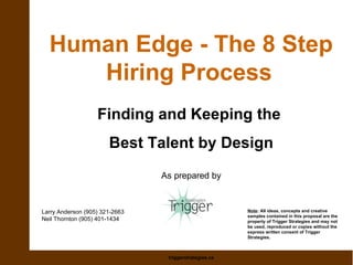 Human Edge - The 8 Step Hiring Process   Finding and Keeping the  Best Talent by Design As prepared by Larry Anderson (905) 321-2663 Neil Thornton (905) 401-1434 Note : All ideas, concepts and creative samples contained in this proposal are the property of Trigger Strategies and may not be used, reproduced or copies without the express written consent of Trigger Strategies. 