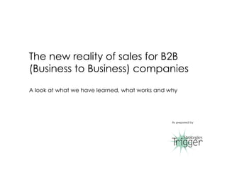 The new reality of sales for B2B
(Business to Business) companies
A look at what we have learned, what works and why
As prepared by
1	
  
 