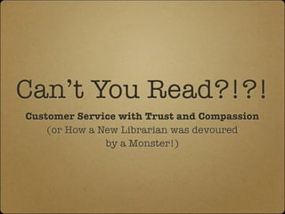 Can’t You Read?!?!
Customer Service with Trust and Compassion
(or How a New Librarian was devoured
by a Monster!)
 