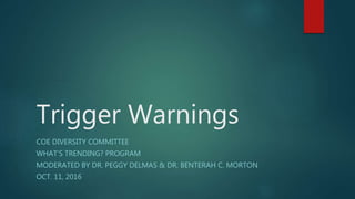 Trigger Warnings
COE DIVERSITY COMMITTEE
WHAT’S TRENDING? PROGRAM
MODERATED BY DR. PEGGY DELMAS & DR. BENTERAH C. MORTON
OCT. 11, 2016
 