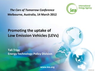 The Cars of Tomorrow Conference
Melbourne, Australia, 14 March 2012




Promoting the uptake of
Low Emission Vehicles (LEVs)


Tali Trigg
Energy Technology Policy Division



                        www.iea.org
                                      © OECD/IEA 2010
 