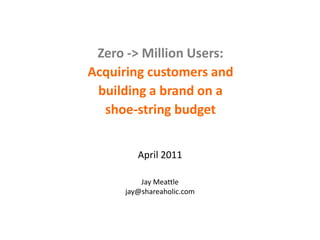 Zero -> Million Users: ,[object Object],Acquiring customers and building a brand on a shoe-string budget,[object Object],April 2011,[object Object],Jay Meattle,[object Object],jay@shareaholic.com,[object Object]