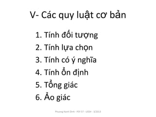 V- Các quy luật cơ bản
 1. Tính đối tượng
 2. Tính lựa chọn
 3. Tính có ý nghĩa
 4. Tính ổn định
 5. Tổng giác
 6. Ảo giác
      Phuong Hanh Dinh - PSY 57 - USSH - 3/2013
 