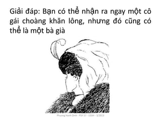 Giải đáp: Bạn có thể nhận ra ngay một cô
gái choàng khăn lông, nhưng đó cũng có
thể là một bà già




             Phuong Hanh Dinh - PSY 57 - USSH - 3/2013
 
