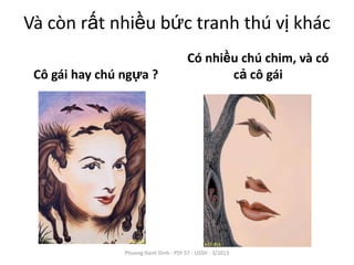 Và còn rất nhiều bức tranh thú vị khác
                                        Có nhiều chú chim, và có
 Cô gái hay chú ngựa ?                         cả cô gái




                Phuong Hanh Dinh - PSY 57 - USSH - 3/2013
 