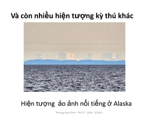 Và còn nhiều hiện tượng kỳ thú khác




  Hiện tượng ảo ảnh nổi tiếng ở Alaska
             Phuong Hanh Dinh - PSY 57 - USSH - 3/2013
 