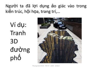 Người ta đã lợi dụng ảo giác vào trong
kiến trúc, hội họa, trang trí,…


  Ví dụ:
  Tranh
  3D
  đường
  phố
            Phuong Hanh Dinh - PSY 57 - USSH - 3/2013
 