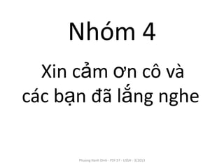 Nhóm 4
  Xin cảm ơn cô và
các bạn đã lắng nghe

      Phuong Hanh Dinh - PSY 57 - USSH - 3/2013
 