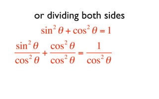 or dividing both sides
         2        2
      sin θ + cos θ = 1
   2         2
sin θ cos θ         1
   2
       +     2
                =    2
cos θ cos θ cos θ
 