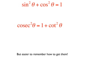 2             2
   sin θ + cos θ = 1


          2                   2
cosec θ = 1 + cot θ



But easier to remember how to get them!
 