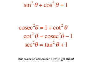 2             2
   sin θ + cos θ = 1


          2                   2
cosec θ = 1 + cot θ
     2          2
  cot θ = cosec θ − 1
      2       2
  sec θ = tan θ + 1

But easier to remember how to get them!
 