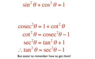 2             2
   sin θ + cos θ = 1


          2                   2
cosec θ = 1 + cot θ
     2          2
  cot θ = cosec θ − 1
      2       2
  sec θ = tan θ + 1
     2        2
∴ tan θ = sec θ − 1
But easier to remember how to get them!
 